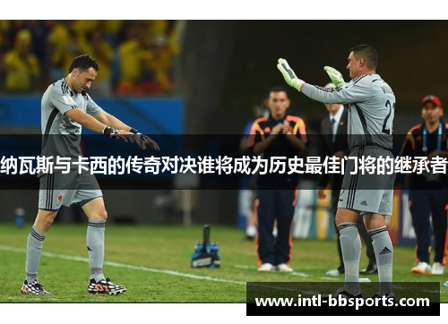 纳瓦斯与卡西的传奇对决谁将成为历史最佳门将的继承者